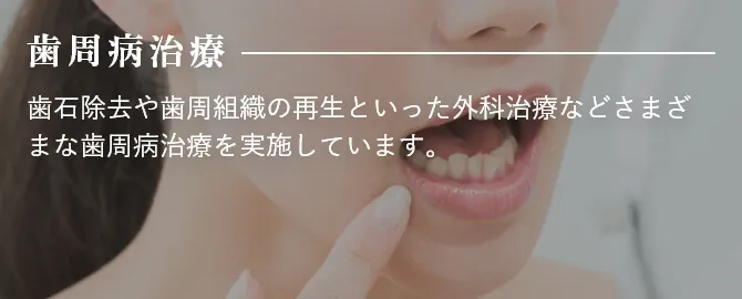 歯周病治療 歯石除去や歯周組織の再生といった外科治療などさまざまな歯周病治療を実施しています。